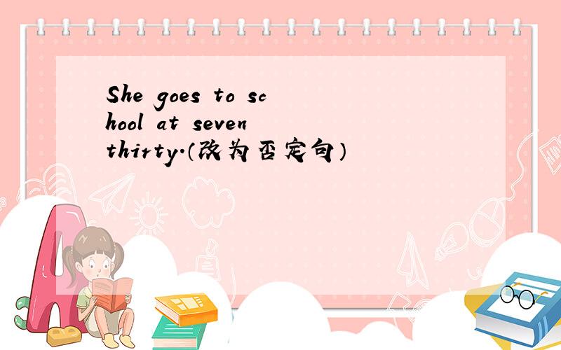 She goes to school at seven thirty.（改为否定句）