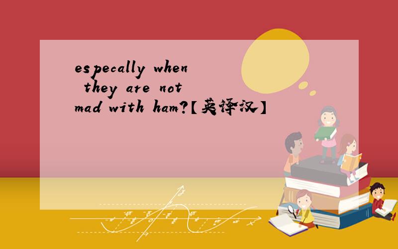 especally when they are not mad with ham?【英译汉】