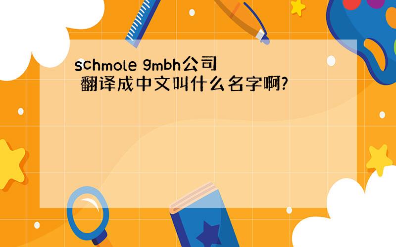 schmole gmbh公司 翻译成中文叫什么名字啊?