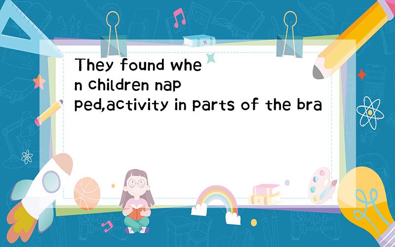 They found when children napped,activity in parts of the bra