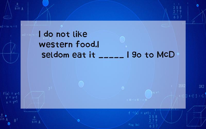 I do not like western food.I seldom eat it _____ I go to McD