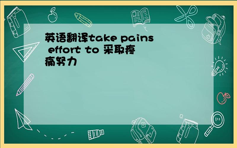 英语翻译take pains effort to 采取疼痛努力
