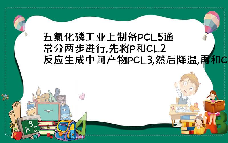 五氯化磷工业上制备PCL5通常分两步进行,先将P和CL2反应生成中间产物PCL3,然后降温,再和CL2反应生成PCL5,