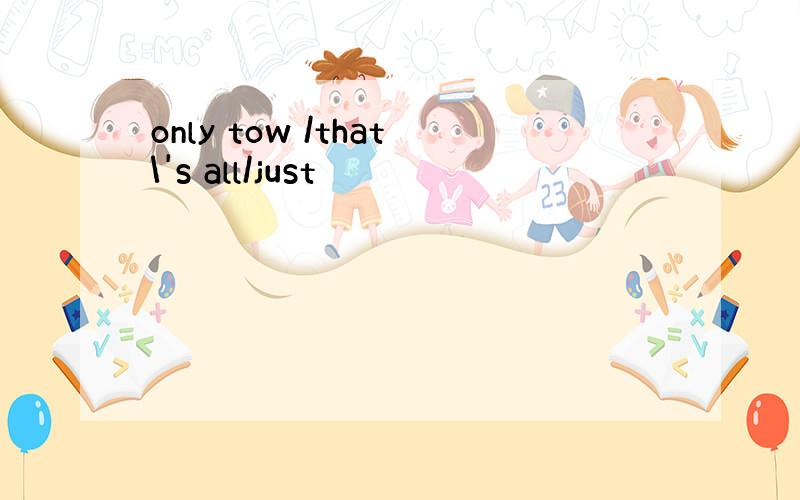 only tow /that\'s all/just