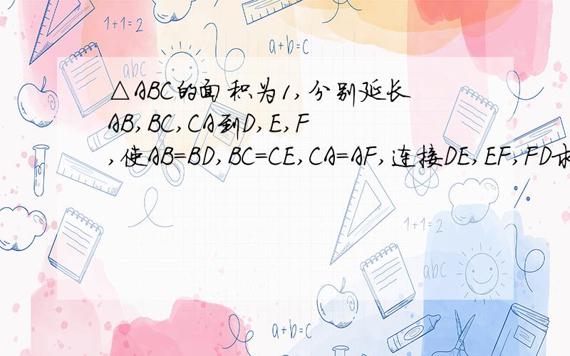 △ABC的面积为1,分别延长AB,BC,CA到D,E,F,使AB=BD,BC=CE,CA=AF,连接DE,EF,FD求△
