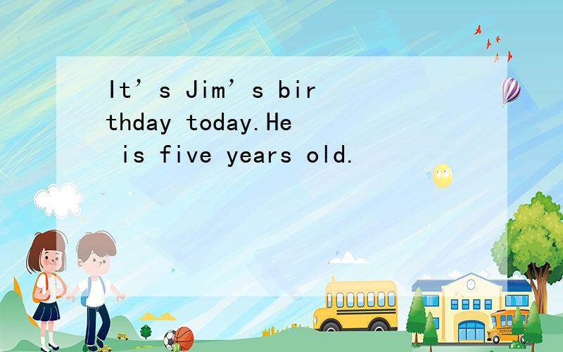 It’s Jim’s birthday today.He is five years old.