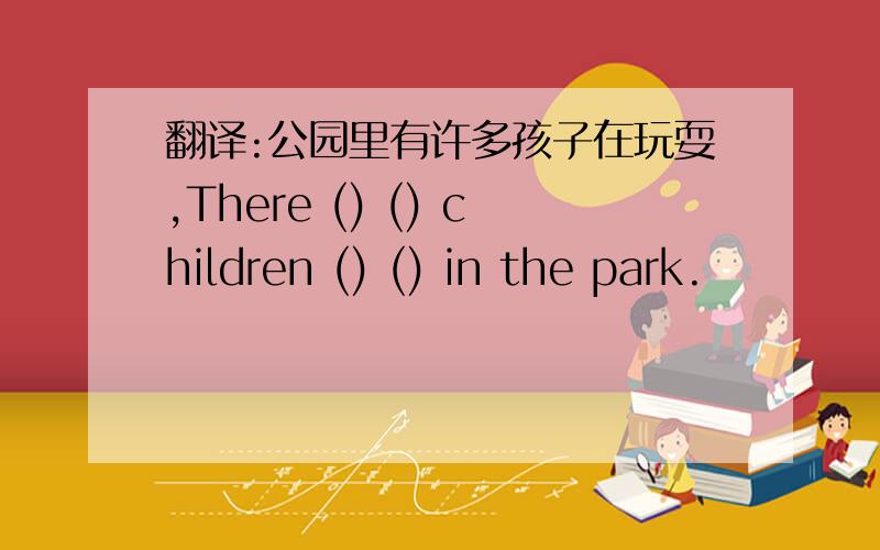 翻译:公园里有许多孩子在玩耍,There () () children () () in the park.
