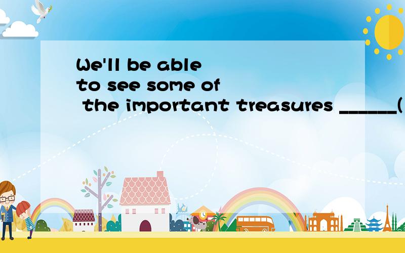 We'll be able to see some of the important treasures ______(