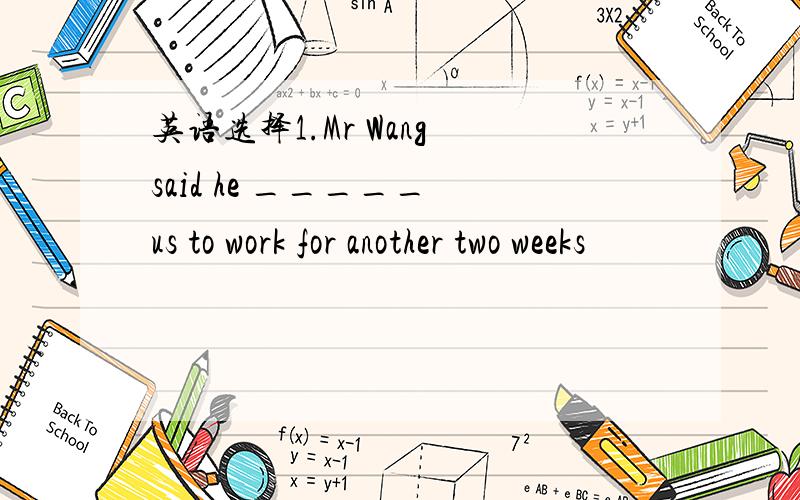 英语选择1.Mr Wang said he _____ us to work for another two weeks