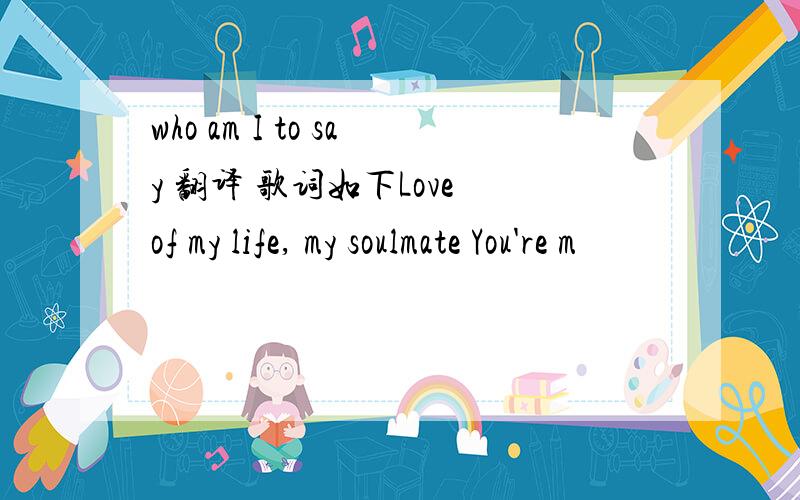 who am I to say 翻译 歌词如下Love of my life, my soulmate You're m