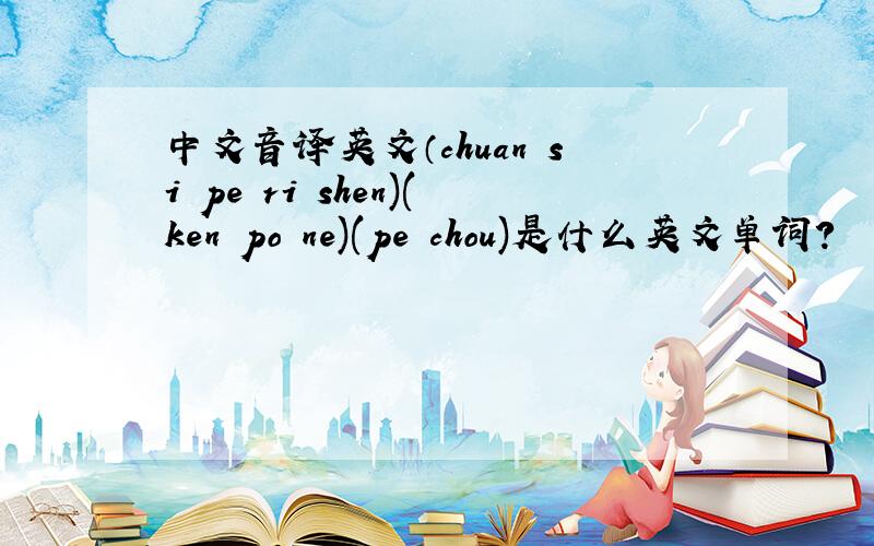 中文音译英文（chuan si pe ri shen)(ken po ne)(pe chou)是什么英文单词?