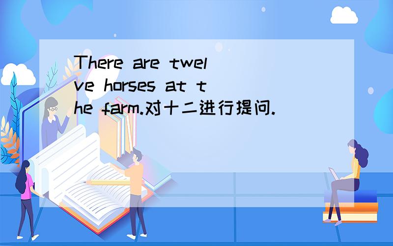 There are twelve horses at the farm.对十二进行提问.
