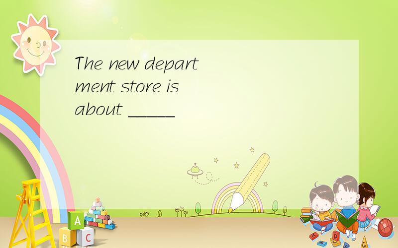 The new department store is about _____