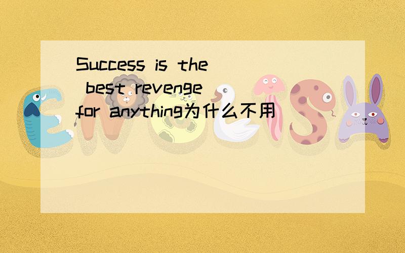 Success is the best revenge for anything为什么不用
