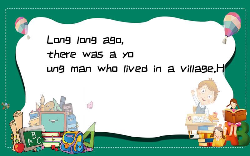 Long long ago,there was a young man who lived in a village.H