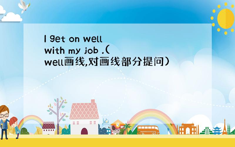 I get on well with my job .(well画线,对画线部分提问)