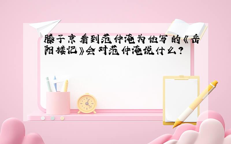滕子京看到范仲淹为他写的《岳阳楼记》会对范仲淹说什么?