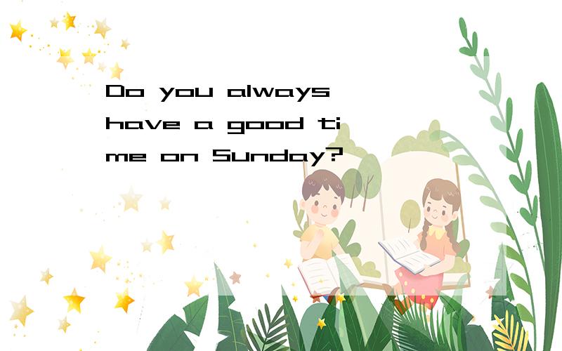 Do you always have a good time on Sunday?