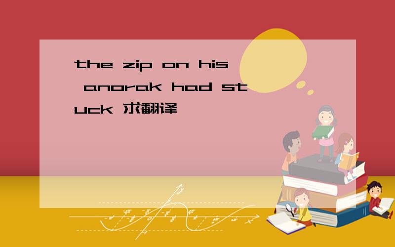 the zip on his anorak had stuck 求翻译