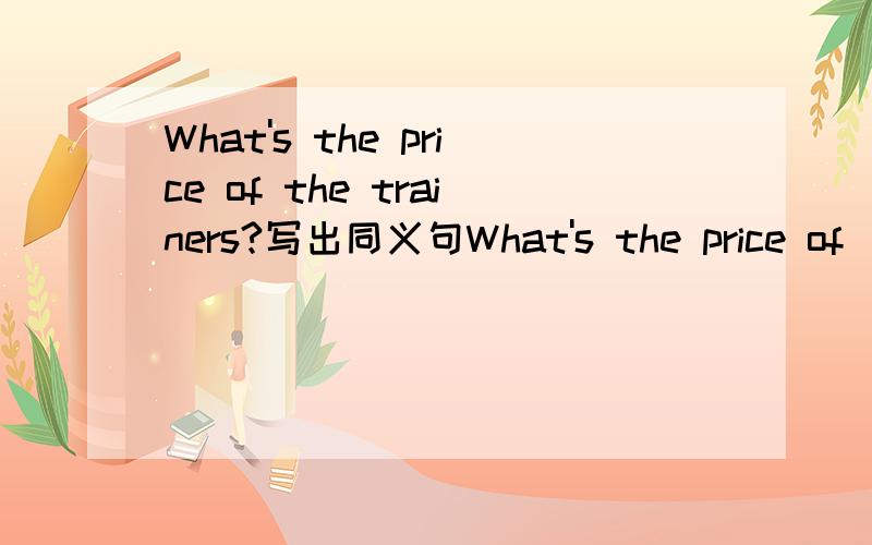 What's the price of the trainers?写出同义句What's the price of (