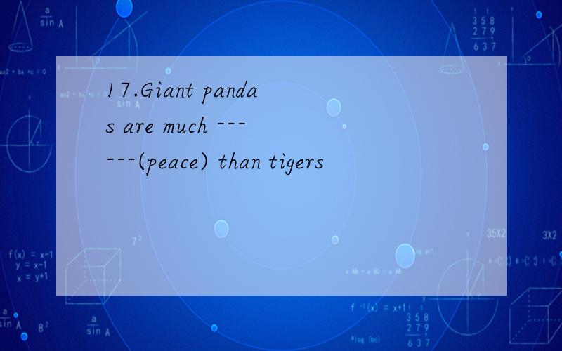 17.Giant pandas are much ------(peace) than tigers