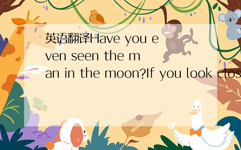 英语翻译Have you even seen the man in the moon?If you look close