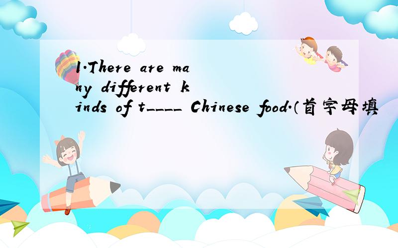1.There are many different kinds of t____ Chinese food.（首字母填