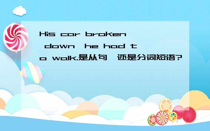 His car broken down,he had to walk.是从句,还是分词短语?
