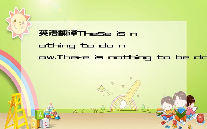 英语翻译These is nothing to do now.There is nothing to be done n