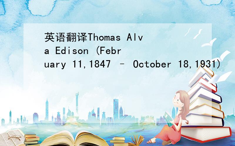 英语翻译Thomas Alva Edison (February 11,1847 – October 18,1931)