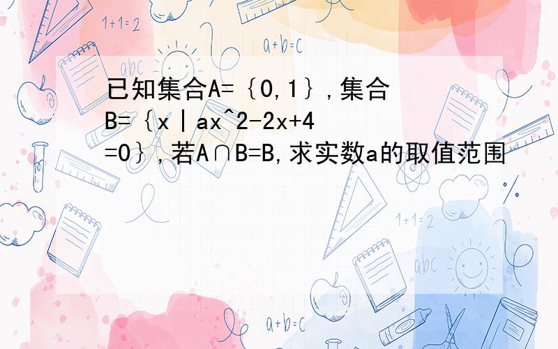已知集合A=｛0,1｝,集合B=｛x丨ax^2-2x+4=0｝,若A∩B=B,求实数a的取值范围