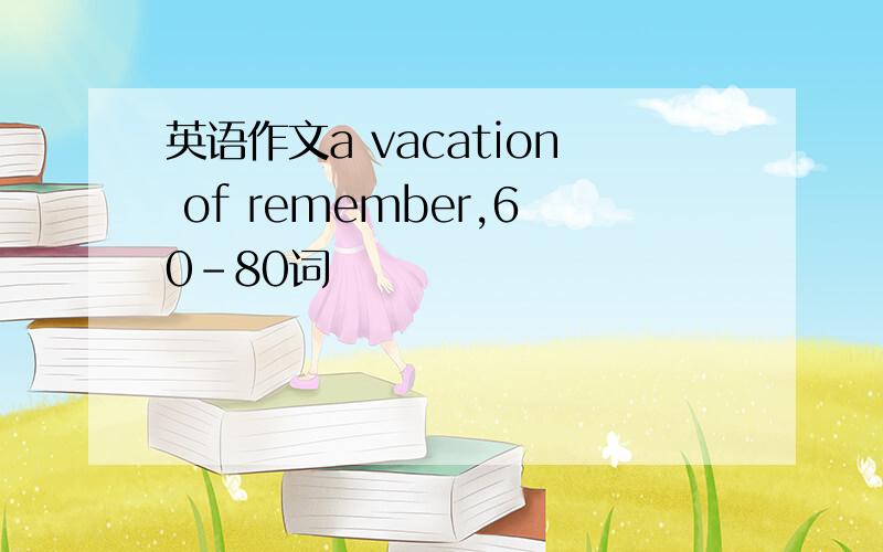 英语作文a vacation of remember,60-80词