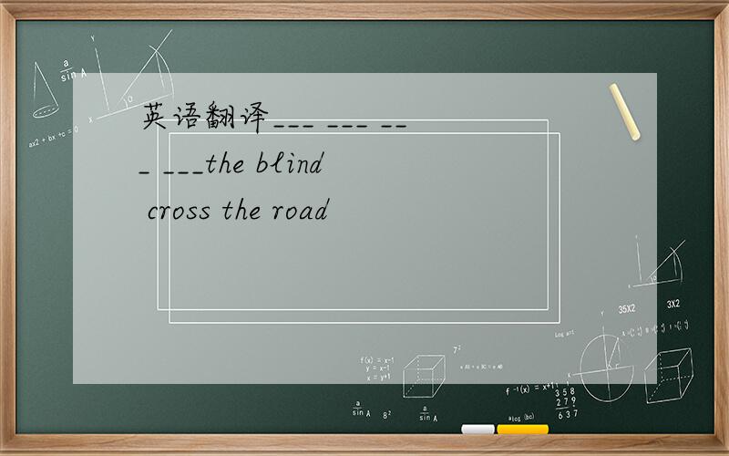 英语翻译___ ___ ___ ___the blind cross the road
