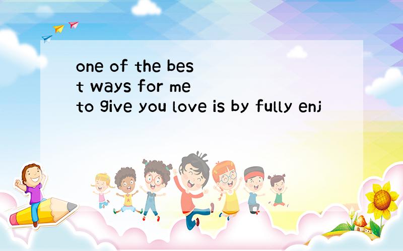 one of the best ways for me to give you love is by fully enj