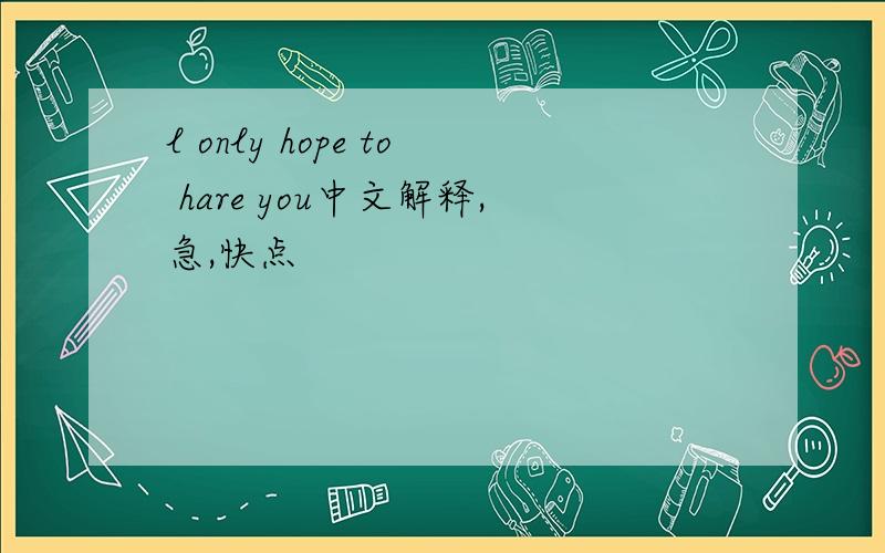 l only hope to hare you中文解释,急,快点