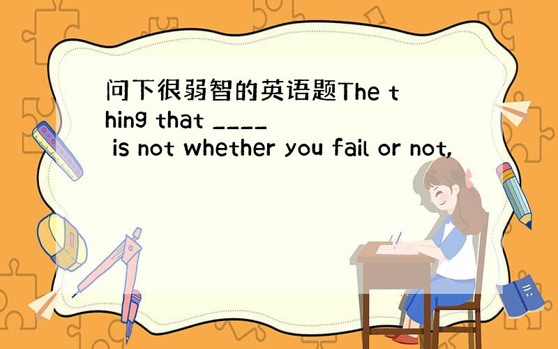 问下很弱智的英语题The thing that ____ is not whether you fail or not,