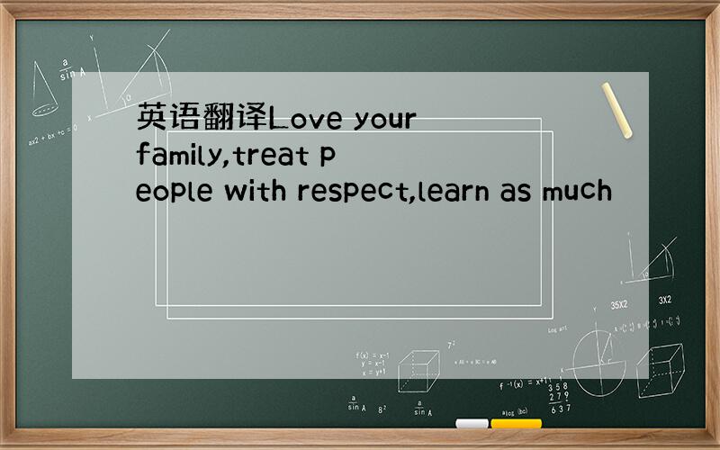 英语翻译Love your family,treat people with respect,learn as much