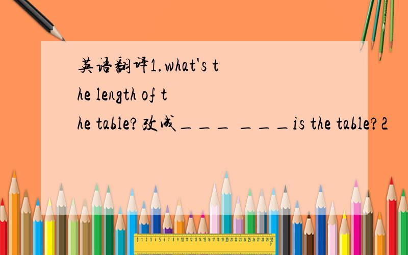 英语翻译1.what's the length of the table?改成___ ___is the table?2