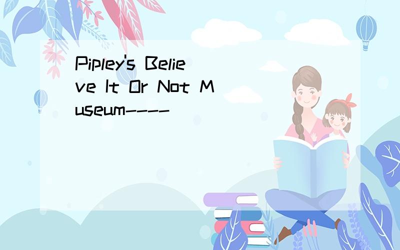 Pipley's Believe It Or Not Museum----