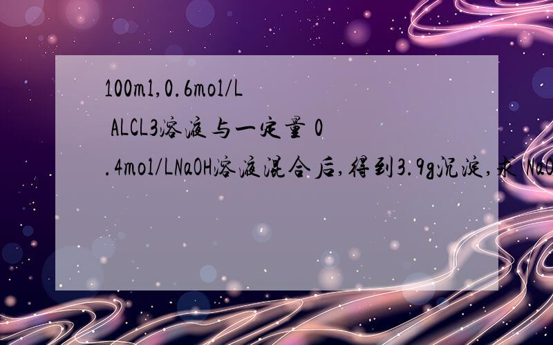 100ml,0.6mol/L ALCL3溶液与一定量 0.4mol/LNaOH溶液混合后,得到3.9g沉淀,求 NaOH