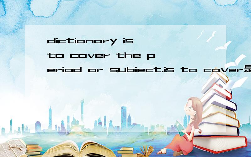 dictionary is to cover the period or subiect.is to cover是将要涉