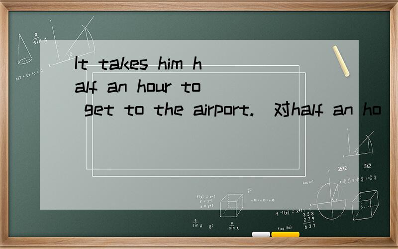 It takes him half an hour to get to the airport.（对half an ho