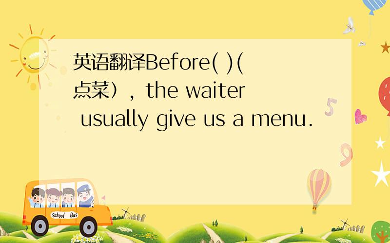 英语翻译Before( )(点菜），the waiter usually give us a menu.