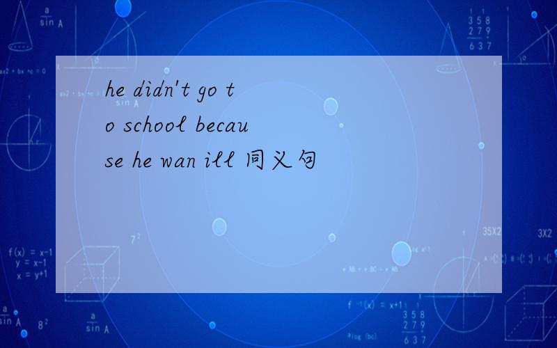 he didn't go to school because he wan ill 同义句