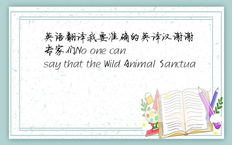 英语翻译我要准确的英译汉谢谢专家们No one can say that the Wild Animal Sanctua