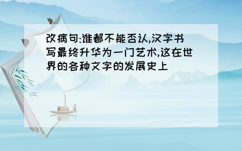 改病句:谁都不能否认,汉字书写最终升华为一门艺术,这在世界的各种文字的发展史上