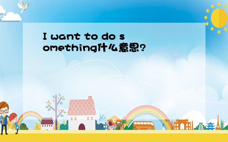 I want to do something什么意思?