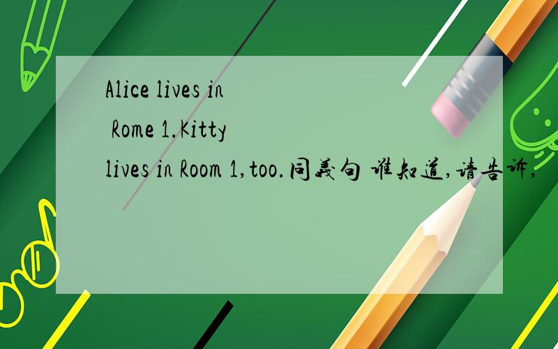 Alice lives in Rome 1.Kitty lives in Room 1,too.同义句 谁知道,请告诉,