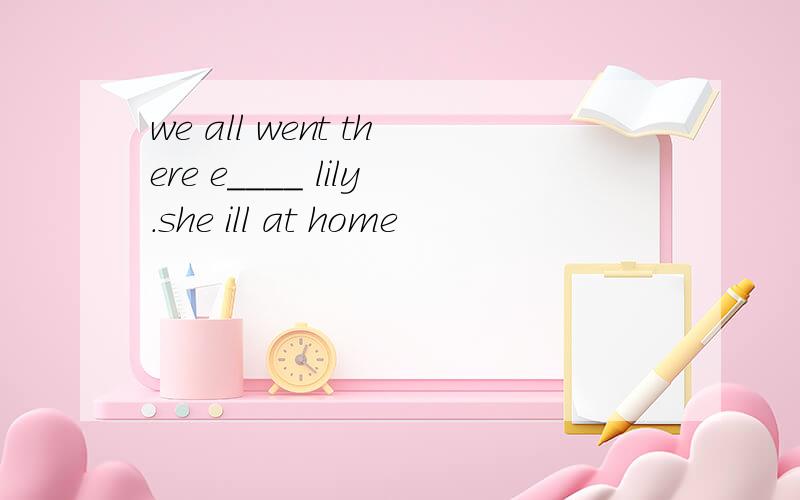we all went there e____ lily.she ill at home