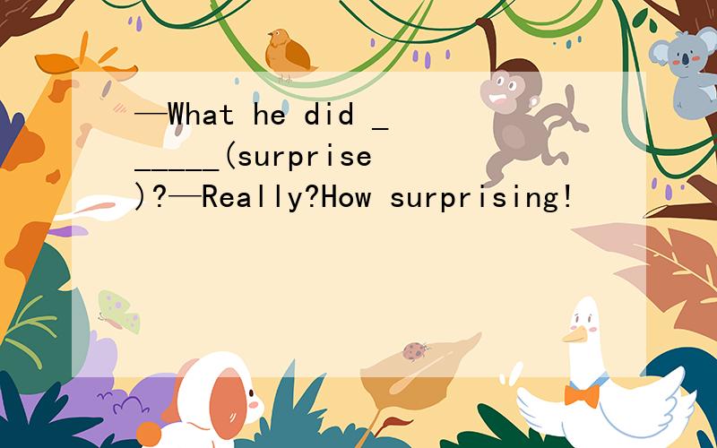 —What he did ______(surprise)?—Really?How surprising!